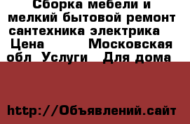 Сборка мебели и мелкий бытовой ремонт сантехника.электрика. › Цена ­ 500 - Московская обл. Услуги » Для дома   